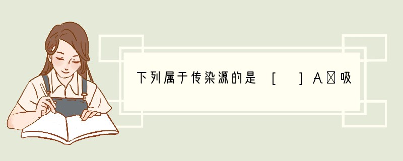 下列属于传染源的是 [ ]A．吸了患病动物血液的蚊子B．沙眼衣原体C．环痢疾后治愈的